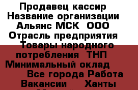 Продавец-кассир › Название организации ­ Альянс-МСК, ООО › Отрасль предприятия ­ Товары народного потребления (ТНП) › Минимальный оклад ­ 35 000 - Все города Работа » Вакансии   . Ханты-Мансийский